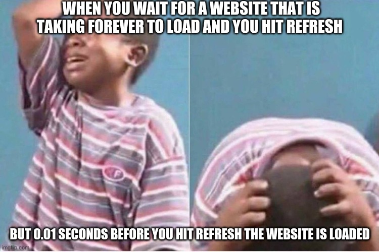 Crying kid | WHEN YOU WAIT FOR A WEBSITE THAT IS TAKING FOREVER TO LOAD AND YOU HIT REFRESH; BUT 0.01 SECONDS BEFORE YOU HIT REFRESH THE WEBSITE IS LOADED | image tagged in crying kid | made w/ Imgflip meme maker