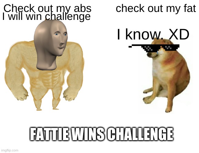 MUMS | Check out my abs; check out my fat; I will win challenge; I know. XD; FATTIE WINS CHALLENGE | image tagged in memes,buff doge vs cheems | made w/ Imgflip meme maker