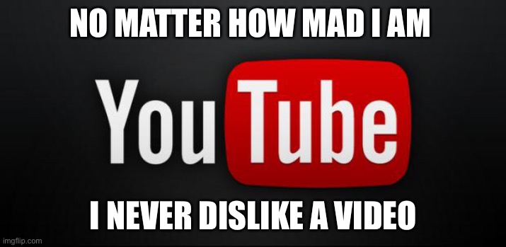 I’ve never disliked a video... | NO MATTER HOW MAD I AM; I NEVER DISLIKE A VIDEO | image tagged in youtube | made w/ Imgflip meme maker