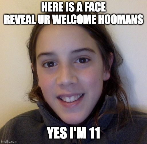 my face! (it really iz i'm not lying) | HERE IS A FACE REVEAL UR WELCOME HOOMANS; YES I'M 11 | image tagged in face,hello | made w/ Imgflip meme maker