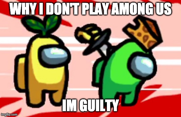 Among Us Stab | WHY I DON'T PLAY AMONG US; IM GUILTY | image tagged in among us stab | made w/ Imgflip meme maker
