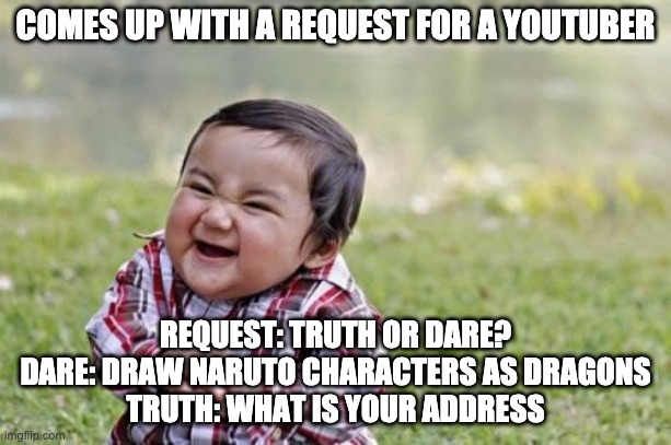 when i come up with a genius idea | COMES UP WITH A REQUEST FOR A YOUTUBER; REQUEST: TRUTH OR DARE?
DARE: DRAW NARUTO CHARACTERS AS DRAGONS
TRUTH: WHAT IS YOUR ADDRESS | image tagged in memes,evil toddler | made w/ Imgflip meme maker