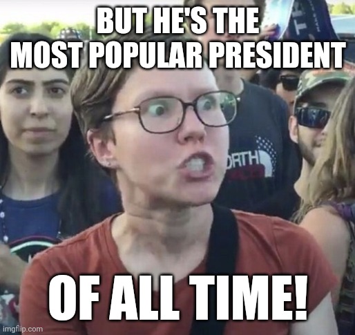 Triggered feminist | BUT HE'S THE MOST POPULAR PRESIDENT OF ALL TIME! | image tagged in triggered feminist | made w/ Imgflip meme maker