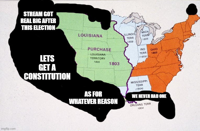 Lets make the constitution for us and new users | STREAM GOT REAL BIG AFTER THIS ELECTION; LETS GET A CONSTITUTION; AS FOR WHATEVER REASON; WE NEVER HAD ONE | image tagged in louisiana purchase we're halfway there,we got 70 new users from last to this time | made w/ Imgflip meme maker