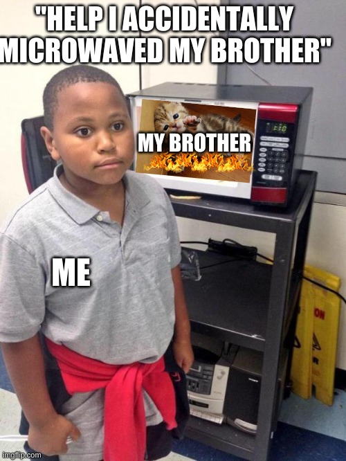 black kid microwave | "HELP I ACCIDENTALLY MICROWAVED MY BROTHER" ME MY BROTHER | image tagged in black kid microwave | made w/ Imgflip meme maker