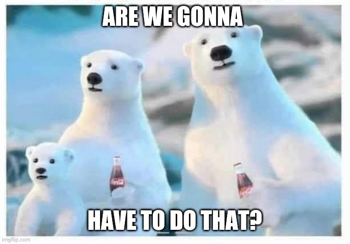 Coca Cola Bears | ARE WE GONNA HAVE TO DO THAT? | image tagged in coca cola bears | made w/ Imgflip meme maker