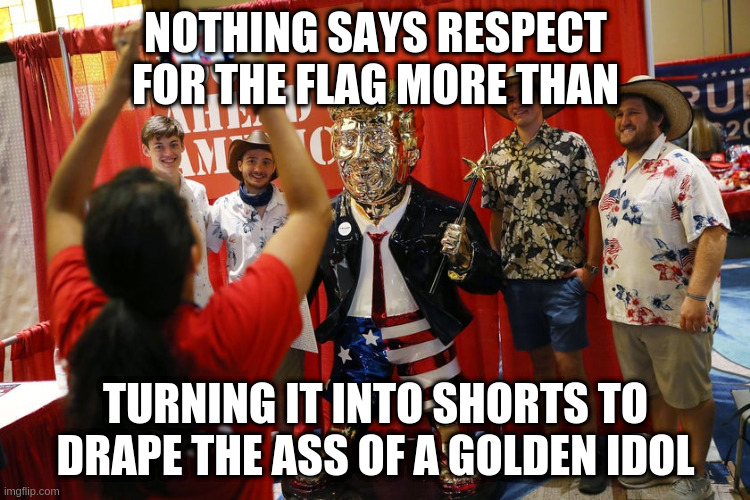 Then again, when I think about it, the symbolism isn't entirely inappropriate... | NOTHING SAYS RESPECT FOR THE FLAG MORE THAN; TURNING IT INTO SHORTS TO DRAPE THE ASS OF A GOLDEN IDOL | image tagged in trump,cpac,golden calf,flag | made w/ Imgflip meme maker
