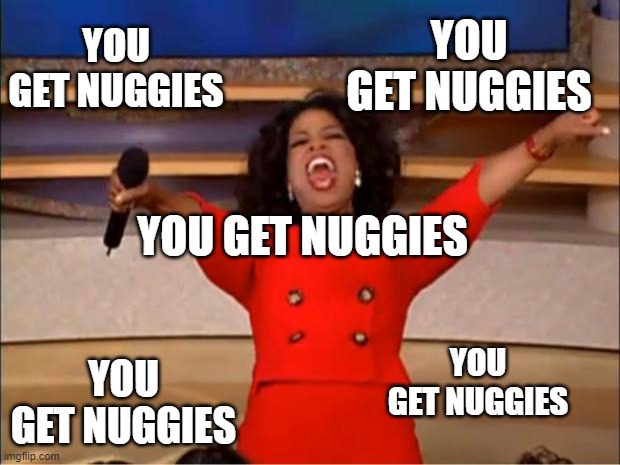 Oprah You Get A | YOU GET NUGGIES; YOU GET NUGGIES; YOU GET NUGGIES; YOU GET NUGGIES; YOU GET NUGGIES | image tagged in memes,oprah you get a | made w/ Imgflip meme maker