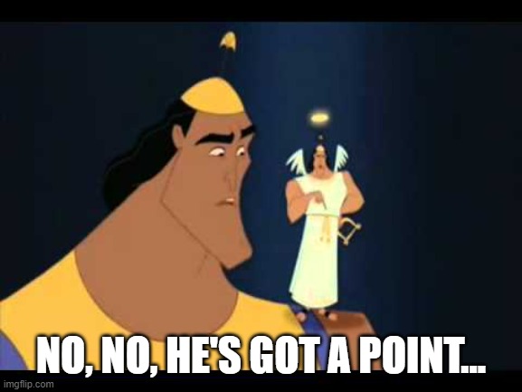 Emperor's New Groove He's Got a Point | NO, NO, HE'S GOT A POINT... | image tagged in emperor's new groove he's got a point | made w/ Imgflip meme maker