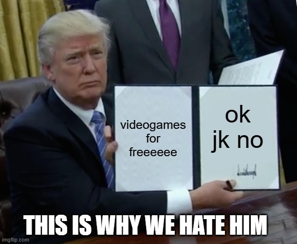 why! | ok jk no; videogames for freeeeee; THIS IS WHY WE HATE HIM | image tagged in memes,trump bill signing | made w/ Imgflip meme maker