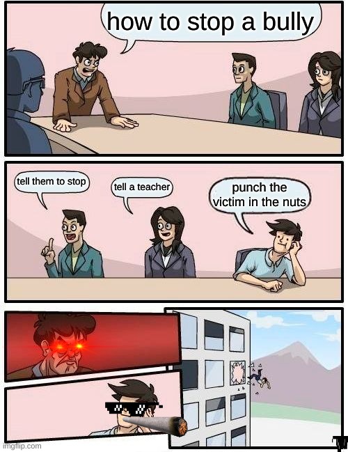 Boardroom Meeting Suggestion Meme | how to stop a bully tell them to stop tell a teacher punch the victim in the nuts | image tagged in memes,boardroom meeting suggestion | made w/ Imgflip meme maker