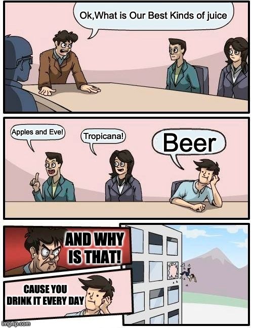 Juicy Goodness | Ok,What is Our Best Kinds of juice; Apples and Eve! Beer; Tropicana! AND WHY IS THAT! CAUSE YOU DRINK IT EVERY DAY | image tagged in memes,boardroom meeting suggestion | made w/ Imgflip meme maker