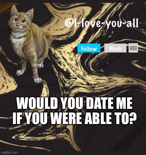 I-love-you-all announcement template | WOULD YOU DATE ME IF YOU WERE ABLE TO? | image tagged in i-love-you-all announcement template | made w/ Imgflip meme maker