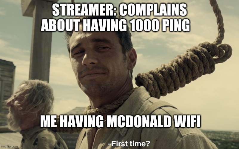 first time | STREAMER: COMPLAINS ABOUT HAVING 1000 PING; ME HAVING MCDONALD WIFI | image tagged in first time | made w/ Imgflip meme maker