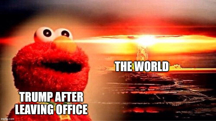 elmo nuclear explosion | THE WORLD; TRUMP AFTER LEAVING OFFICE | image tagged in elmo nuclear explosion | made w/ Imgflip meme maker