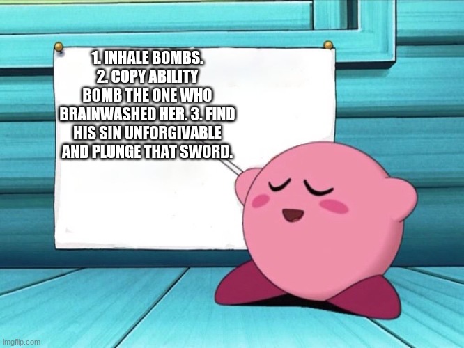 kirby sign | 1. INHALE BOMBS. 2. COPY ABILITY BOMB THE ONE WHO BRAINWASHED HER. 3. FIND HIS SIN UNFORGIVABLE AND PLUNGE THAT SWORD. | image tagged in kirby sign | made w/ Imgflip meme maker