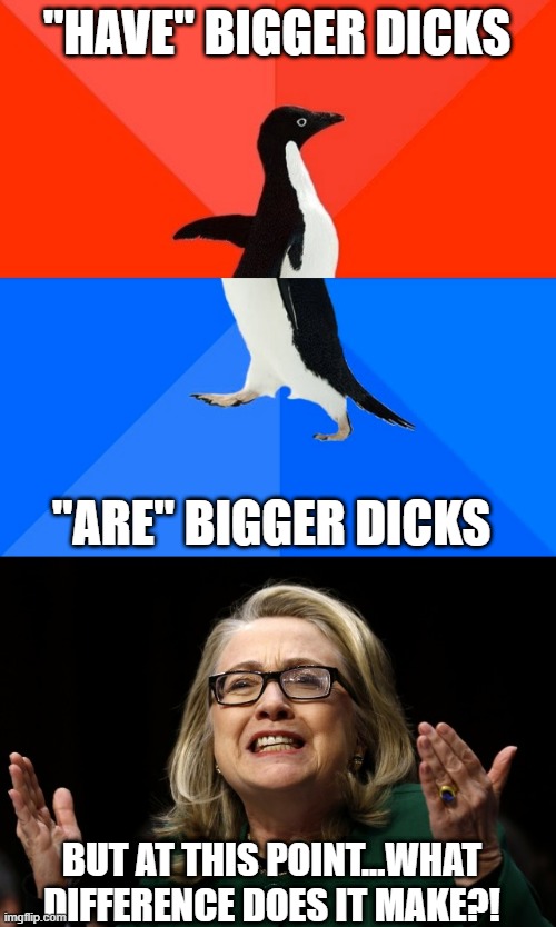 "HAVE" BIGGER DICKS "ARE" BIGGER DICKS BUT AT THIS POINT...WHAT DIFFERENCE DOES IT MAKE?! | image tagged in memes,socially awesome awkward penguin,hillary clinton benghazi hearing | made w/ Imgflip meme maker