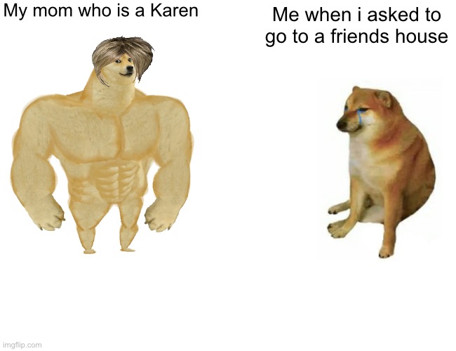 Buff Doge vs. Cheems | My mom who is a Karen; Me when i asked to go to a friends house | image tagged in memes,buff doge vs cheems | made w/ Imgflip meme maker