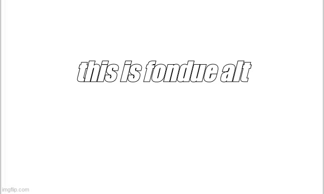 i am the alt of fondue-_ lets see how fast can i reach 20k points | this is fondue alt | image tagged in white background | made w/ Imgflip meme maker