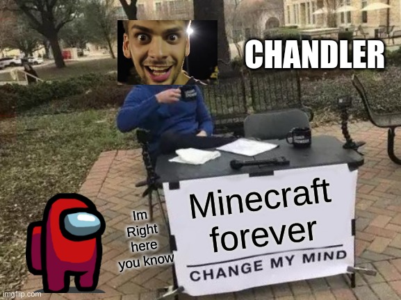 Change My Mind | CHANDLER; Im Right here you know; Minecraft forever | image tagged in memes,change my mind | made w/ Imgflip meme maker