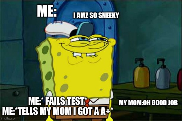 Don't You Squidward | ME:; I AMZ SO SNEEKY; MY MOM:OH GOOD JOB; ME:* FAILS TEST*
ME:*TELLS MY MOM I GOT A A+* | image tagged in memes,don't you squidward | made w/ Imgflip meme maker