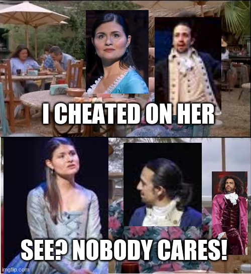 Repost Heaven | I CHEATED ON HER; SEE? NOBODY CARES! | image tagged in memes,see nobody cares,hamilton | made w/ Imgflip meme maker