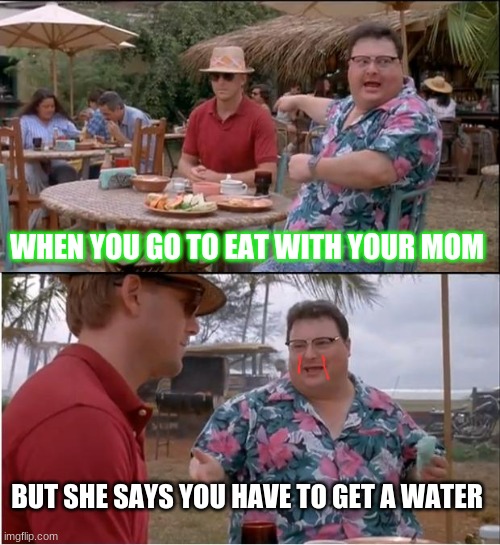 See Nobody Cares | WHEN YOU GO TO EAT WITH YOUR MOM; BUT SHE SAYS YOU HAVE TO GET A WATER | image tagged in memes,see nobody cares | made w/ Imgflip meme maker