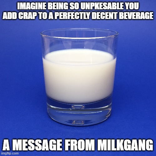 MilkGang is now formed! Who's with me? | IMAGINE BEING SO UNPKESABLE YOU ADD CRAP TO A PERFECTLY DECENT BEVERAGE; A MESSAGE FROM MILKGANG | image tagged in memes,funny memes,milkgang,down with choccymilk | made w/ Imgflip meme maker