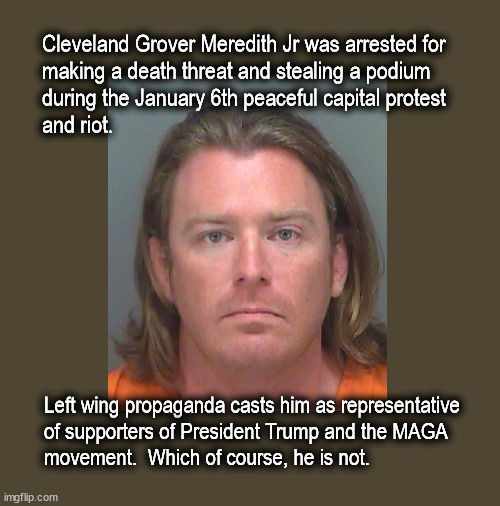 Capital rioters | Cleveland Grover Meredith Jr was arrested for 
making a death threat and stealing a podium
during the January 6th peaceful capital protest
and riot. Left wing propaganda casts him as representative
of supporters of President Trump and the MAGA
movement.  Which of course, he is not. | image tagged in politics | made w/ Imgflip meme maker