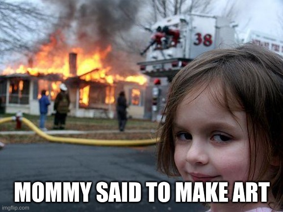 Art | MOMMY SAID TO MAKE ART | image tagged in memes,disaster girl | made w/ Imgflip meme maker
