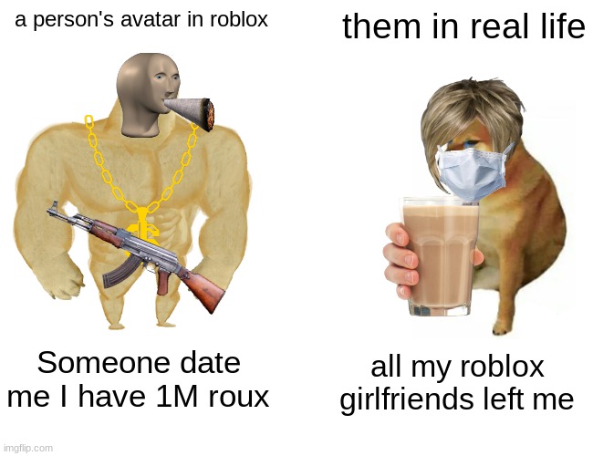 Buff Doge vs. Cheems Meme | a person's avatar in roblox; them in real life; Someone date me I have 1M roux; all my roblox girlfriends left me | image tagged in memes,buff doge vs cheems | made w/ Imgflip meme maker