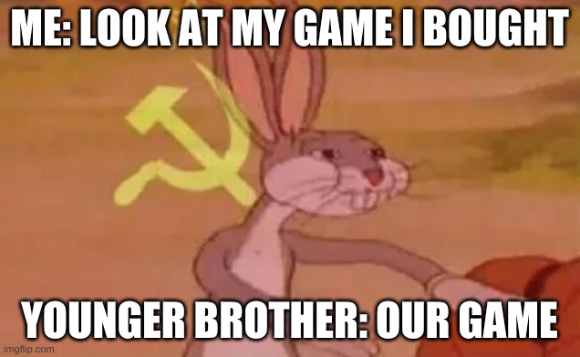 Bugs bunny communist | ME: LOOK AT MY GAME I BOUGHT; YOUNGER BROTHER: OUR GAME | image tagged in bugs bunny communist | made w/ Imgflip meme maker
