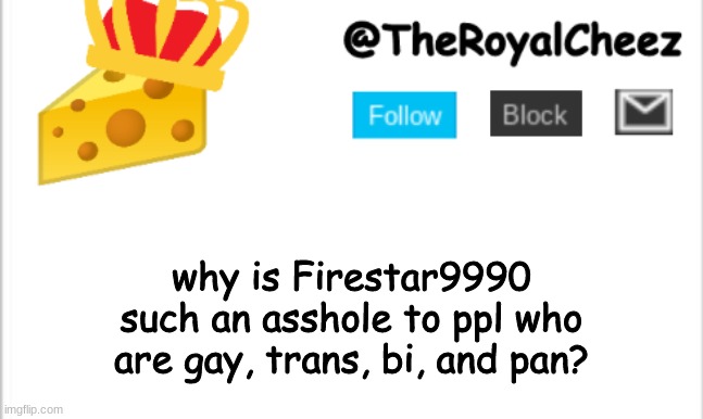 plz tell me ;w; | why is Firestar9990 such an asshole to ppl who are gay, trans, bi, and pan? | image tagged in theroyalcheez update template new | made w/ Imgflip meme maker