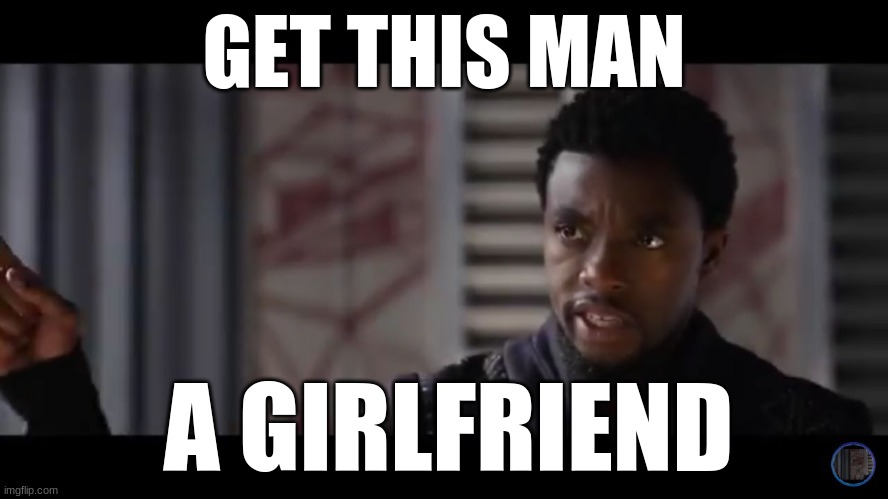 Black Panther - Get this man a shield | GET THIS MAN A GIRLFRIEND | image tagged in black panther - get this man a shield | made w/ Imgflip meme maker