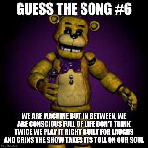 GUESS THE SONG #6; WE ARE MACHINE BUT IN BETWEEN, WE ARE CONSCIOUS FULL OF LIFE DON'T THINK TWICE WE PLAY IT RIGHT BUILT FOR LAUGHS AND GRINS THE SHOW TAKES ITS TOLL ON OUR SOUL | made w/ Imgflip meme maker