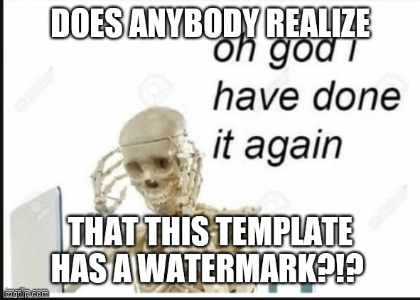 Somebody just pasted a random screenshot from Google with a watermark!!! | DOES ANYBODY REALIZE; THAT THIS TEMPLATE HAS A WATERMARK?!? | image tagged in oh no i have done it again,watermark,bruh | made w/ Imgflip meme maker