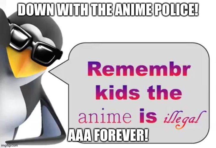 the anime is illegal | DOWN WITH THE ANIME POLICE! AAA FOREVER! | image tagged in the anime is illegal | made w/ Imgflip meme maker
