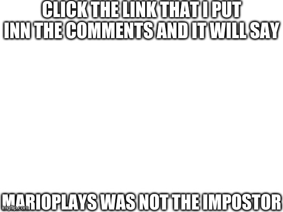 clik the link | CLICK THE LINK THAT I PUT INN THE COMMENTS AND IT WILL SAY; MARIOPLAYS WAS NOT THE IMPOSTOR | image tagged in blank white template,so i got that goin for me which is nice | made w/ Imgflip meme maker