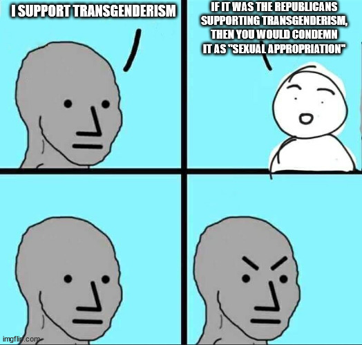 Democrats only support transgenderism because the Republicans don't. | IF IT WAS THE REPUBLICANS SUPPORTING TRANSGENDERISM, THEN YOU WOULD CONDEMN IT AS "SEXUAL APPROPRIATION"; I SUPPORT TRANSGENDERISM | image tagged in npc meme | made w/ Imgflip meme maker
