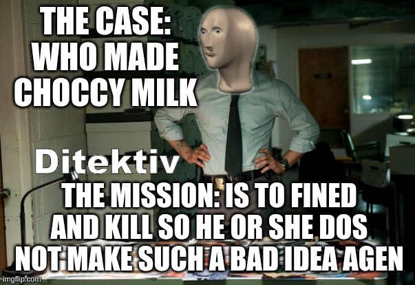 Stonks Ditektiv | THE CASE: WHO MADE CHOCCY MILK; THE MISSION: IS TO FINED AND KILL SO HE OR SHE DOS NOT MAKE SUCH A BAD IDEA AGEN | image tagged in stonks ditektiv | made w/ Imgflip meme maker