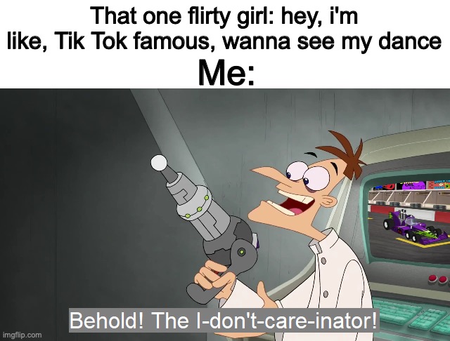that one tik tok girl | That one flirty girl: hey, i'm like, Tik Tok famous, wanna see my dance; Me: | image tagged in the i don't care inator,tik tok sucks | made w/ Imgflip meme maker