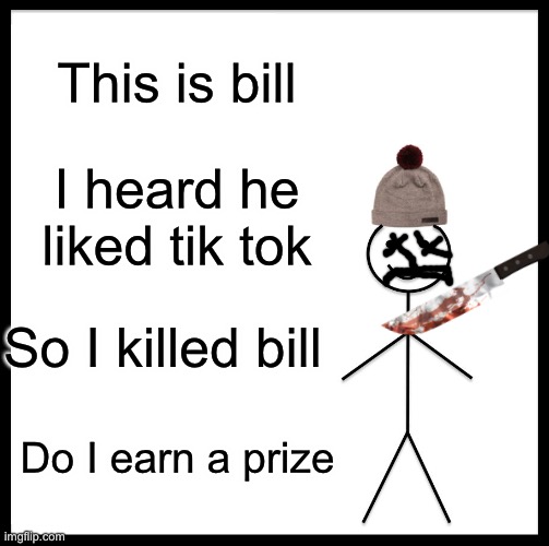 Be Like Bill Meme | This is bill I heard he liked tik tok So I killed bill Do I earn a prize | image tagged in memes,be like bill | made w/ Imgflip meme maker