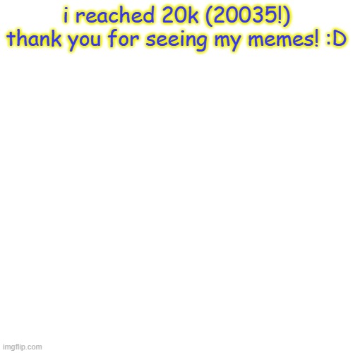 my milestone | i reached 20k (20035!) thank you for seeing my memes! :D | image tagged in memes,blank transparent square | made w/ Imgflip meme maker