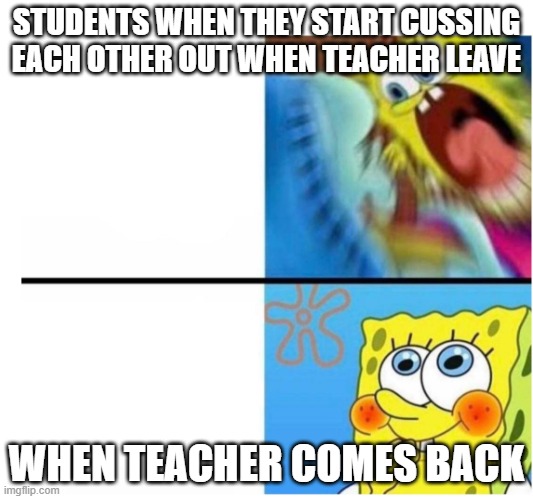 spongebob angry cute |  STUDENTS WHEN THEY START CUSSING EACH OTHER OUT WHEN TEACHER LEAVE; WHEN TEACHER COMES BACK | image tagged in spongebob angry cute | made w/ Imgflip meme maker
