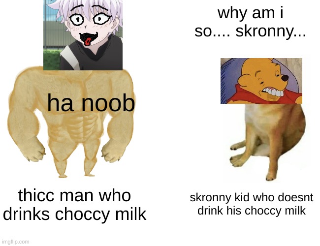 drink ur choccy milk kids | why am i so.... skronny... ha noob; thicc man who drinks choccy milk; skronny kid who doesnt drink his choccy milk | image tagged in memes,buff doge vs cheems | made w/ Imgflip meme maker