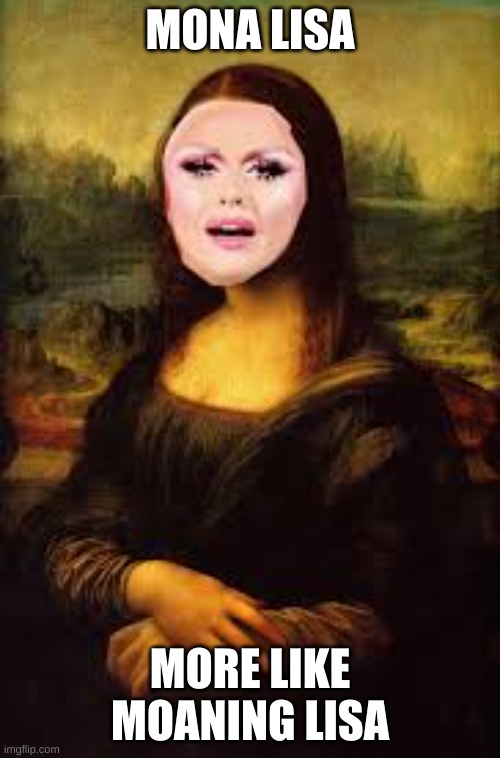 Leaonardo De Vinchie's Masterpiece | MONA LISA; MORE LIKE MOANING LISA | image tagged in funny | made w/ Imgflip meme maker