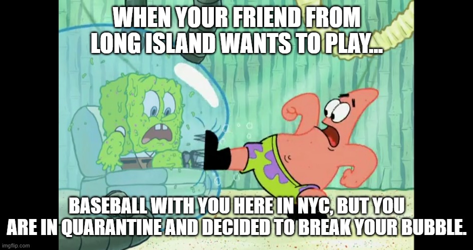 Spongebob-Patrick COVID Moment meme | WHEN YOUR FRIEND FROM LONG ISLAND WANTS TO PLAY... BASEBALL WITH YOU HERE IN NYC, BUT YOU ARE IN QUARANTINE AND DECIDED TO BREAK YOUR BUBBLE. | image tagged in spongebob in quarantine w/patrick and his cleats | made w/ Imgflip meme maker