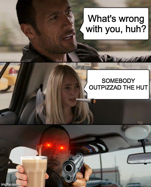 The Rock Driving | What's wrong with you, huh? SOMEBODY OUTPIZZAD THE HUT | image tagged in memes,the rock driving | made w/ Imgflip meme maker