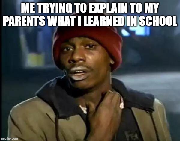 Y'all Got Any More Of That Meme | ME TRYING TO EXPLAIN TO MY PARENTS WHAT I LEARNED IN SCHOOL | image tagged in memes,y'all got any more of that | made w/ Imgflip meme maker