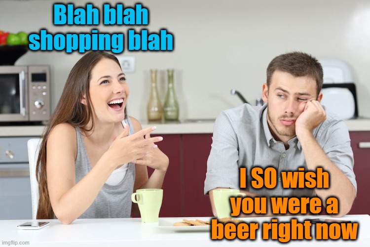 Blah blah shopping blah; I SO wish you were a beer right now | image tagged in beer,drink beer,marriage,relationships,bored,wish | made w/ Imgflip meme maker